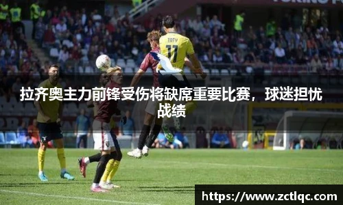 拉齐奥主力前锋受伤将缺席重要比赛，球迷担忧战绩