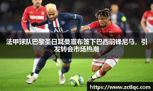 法甲球队巴黎圣日耳曼宣布签下巴西前锋尼马，引发转会市场热潮