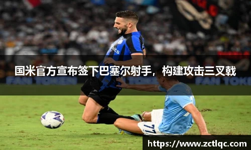 国米官方宣布签下巴塞尔射手，构建攻击三叉戟