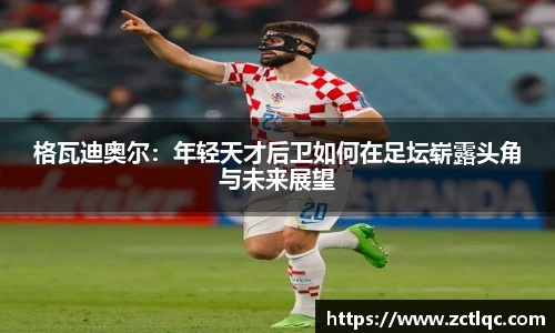格瓦迪奥尔：年轻天才后卫如何在足坛崭露头角与未来展望