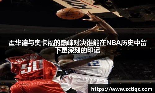 霍华德与奥卡福的巅峰对决谁能在NBA历史中留下更深刻的印记