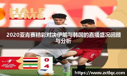 2020亚青赛精彩对决伊朗与韩国的直播盛况回顾与分析