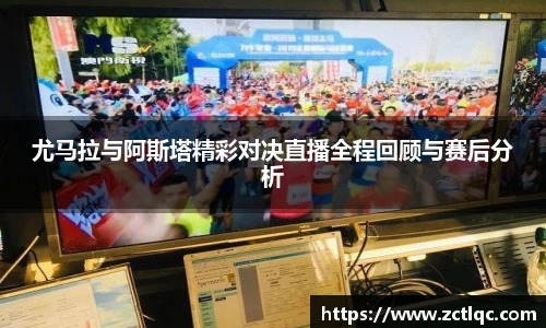 尤马拉与阿斯塔精彩对决直播全程回顾与赛后分析