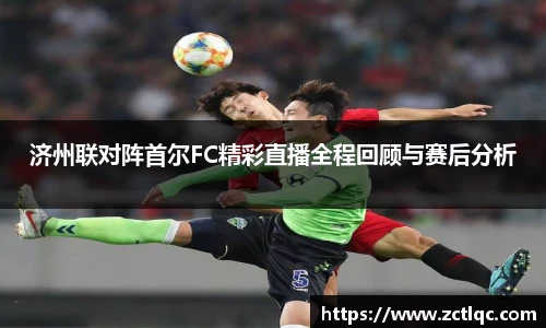 济州联对阵首尔FC精彩直播全程回顾与赛后分析