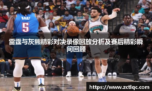 雷霆与灰熊精彩对决录像回放分析及赛后精彩瞬间回顾