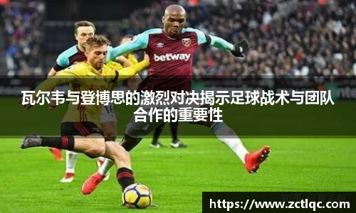 瓦尔韦与登博思的激烈对决揭示足球战术与团队合作的重要性