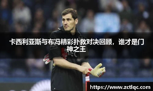 卡西利亚斯与布冯精彩扑救对决回顾，谁才是门神之王
