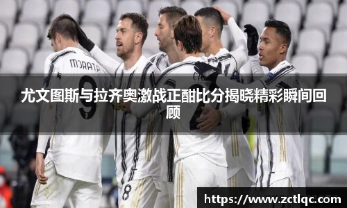 尤文图斯与拉齐奥激战正酣比分揭晓精彩瞬间回顾