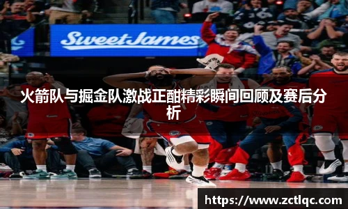 火箭队与掘金队激战正酣精彩瞬间回顾及赛后分析