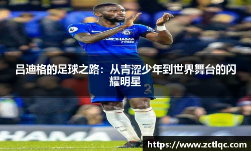 吕迪格的足球之路：从青涩少年到世界舞台的闪耀明星